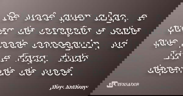 Se você quer algo, e quer de coração e sabe que pode conseguir, vá lá e faça, tudo depende de você.... Frase de Jhoy Anthony.