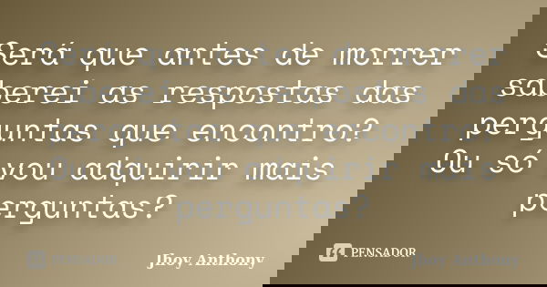 Será que antes de morrer saberei as respostas das perguntas que encontro? Ou só vou adquirir mais perguntas?... Frase de Jhoy Anthony.