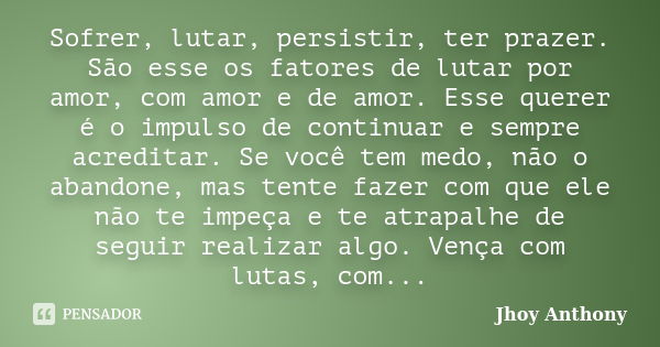 Sofrer, lutar, persistir, ter prazer. São esse os fatores de lutar por amor, com amor e de amor. Esse querer é o impulso de continuar e sempre acreditar. Se voc... Frase de Jhoy Anthony.