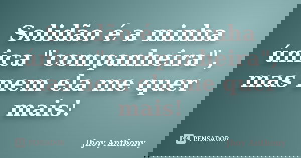 Solidão é a minha única "companheira", mas nem ela me quer mais!... Frase de Jhoy Anthony.