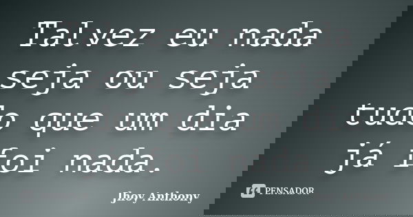 Talvez eu nada seja ou seja tudo que um dia já foi nada.... Frase de Jhoy Anthony.