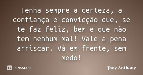 Tenha sempre a certeza, a confiança e convicção que, se te faz feliz, bem e que não tem nenhum mal! Vale a pena arriscar. Vá em frente, sem medo!... Frase de Jhoy Anthony.