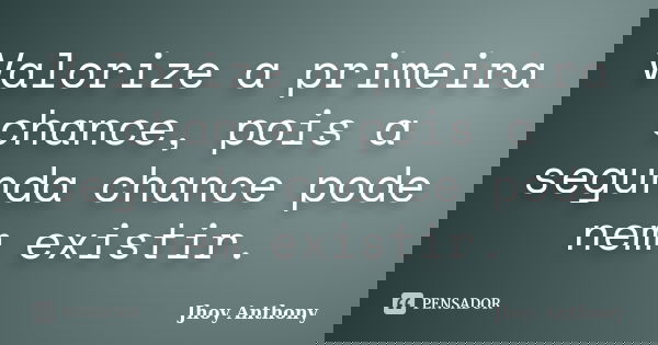 Valorize a primeira chance, pois a segunda chance pode nem existir.... Frase de Jhoy Anthony.