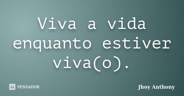 Viva a vida enquanto estiver viva(o).... Frase de Jhoy Anthony.