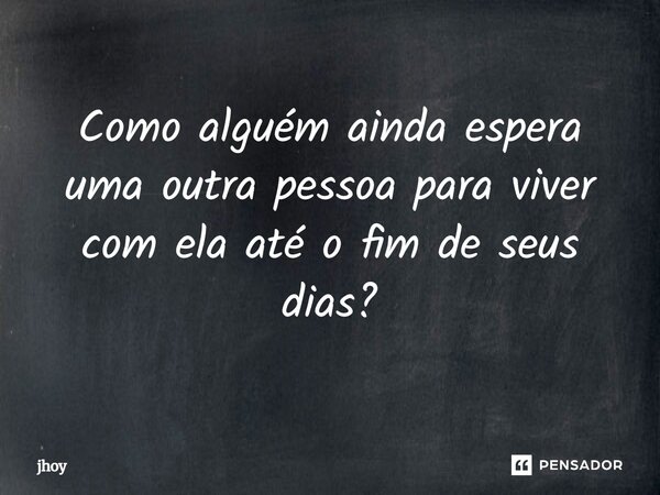 Como alguém ainda espera uma outra pessoa para viver com ela até o fim de seus dias?... Frase de jhoy.