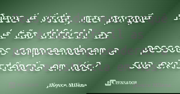 Deus é vida, mas porquê é tão difícil as pessoas compreenderem a sua existência em nós?... Frase de Jhoyce Milena.