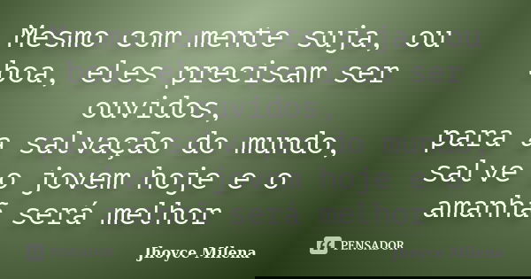 Mesmo com mente suja, ou boa, eles precisam ser ouvidos, para a salvação do mundo, salve o jovem hoje e o amanhã será melhor... Frase de Jhoyce Milena.