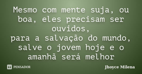 Mesmo com mente suja, ou boa, eles precisam ser ouvidos, para a salvação do mundo, salve o jovem hoje e o amanhã será melhor... Frase de Jhoyce Milena.