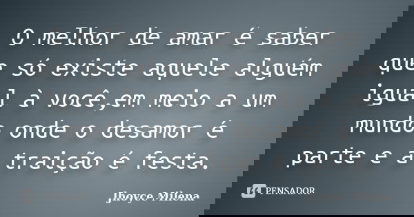 O melhor de amar é saber que só existe aquele alguém igual à você,em meio a um mundo onde o desamor é parte e a traição é festa.... Frase de Jhoyce Milena.