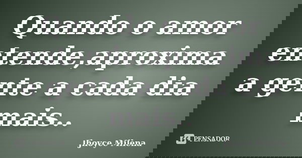 Quando o amor entende,aproxima a gente a cada dia mais..... Frase de Jhoyce Milena.
