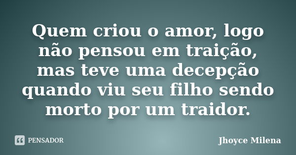 Quem criou o amor, logo não pensou em traição, mas teve uma decepção quando viu seu filho sendo morto por um traidor.... Frase de Jhoyce Milena.