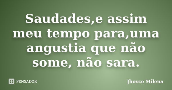 Saudades,e assim meu tempo para,uma angustia que não some, não sara.... Frase de Jhoyce Milena.