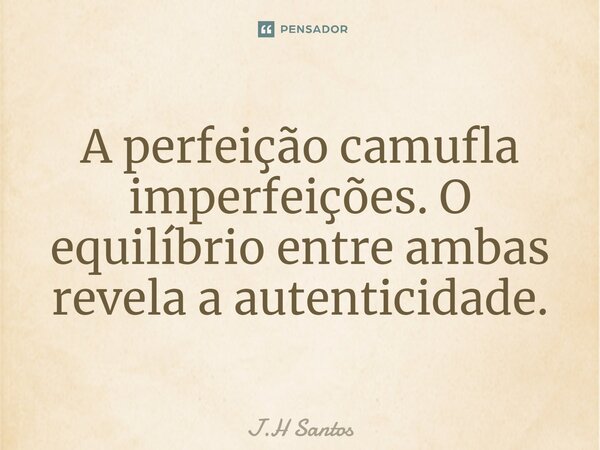 ⁠A perfeição camufla imperfeições. O equilíbrio entre ambas revela a autenticidade.... Frase de J.H Santos.