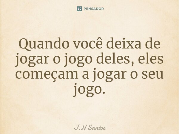 ⁠Quando você deixa de jogar o jogo deles, eles começam a jogar o seu jogo.... Frase de J.H Santos.