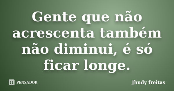 Gente que não acrescenta também não diminui, é só ficar longe.... Frase de Jhudy freitas.