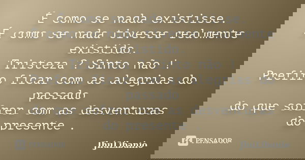 É como se nada existisse. É como se nada tivesse realmente existido. Tristeza ? Sinto não ! Prefiro ficar com as alegrias do passado do que sofrer com as desven... Frase de JhúLibanio.
