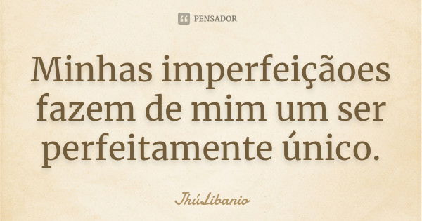 Minhas imperfeiçãoes fazem de mim um ser perfeitamente único.... Frase de JhúLibanio.