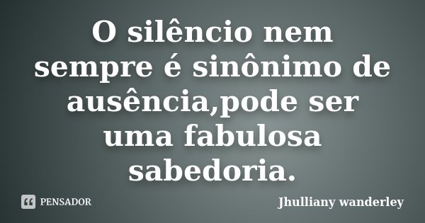 O silêncio nem sempre é sinônimo de ausência,pode ser uma fabulosa sabedoria.... Frase de Jhulliany wanderley.