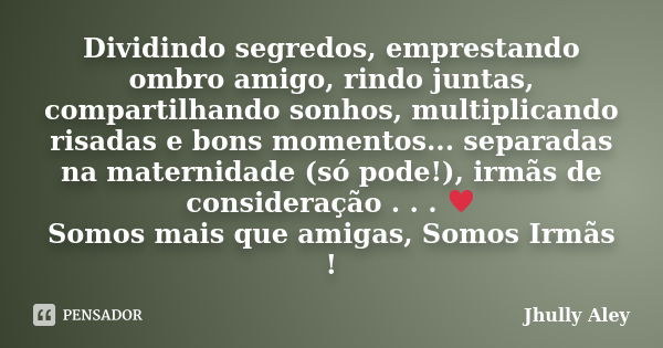 Dividindo segredos, emprestando ombro amigo, rindo juntas, compartilhando sonhos, multiplicando risadas e bons momentos... separadas na maternidade (só pode!), ... Frase de Jhully Aley.