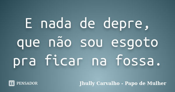 E nada de depre, que não sou esgoto pra ficar na fossa.... Frase de Jhully Carvalho - Papo de Mulher.