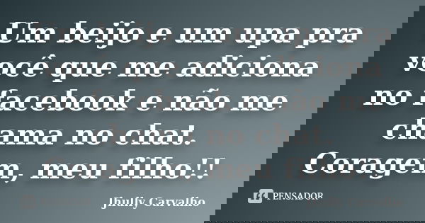 Um beijo e um upa pra você que me adiciona no facebook e não me chama no chat. Coragem, meu filho!!... Frase de Jhully Carvalho.