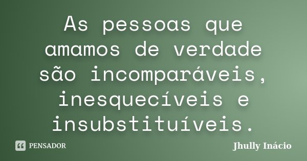 As pessoas que amamos de verdade são incomparáveis, inesquecíveis e insubstituíveis.... Frase de Jhully Inácio.