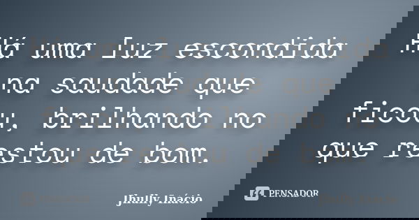 Há uma luz escondida na saudade que ficou, brilhando no que restou de bom.... Frase de Jhully Inácio.