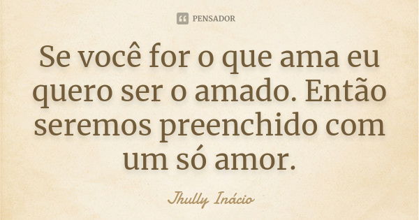 Se você for o que ama eu quero ser o amado. Então seremos preenchido com um só amor.... Frase de Jhully Inácio.