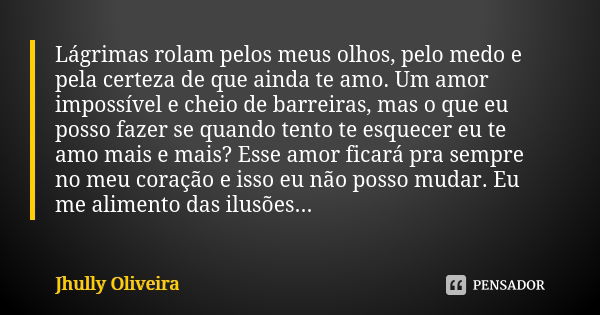 Lágrimas rolam pelos meus olhos, pelo medo e pela certeza de que ainda te amo. Um amor impossível e cheio de barreiras, mas o que eu posso fazer se quando tento... Frase de Jhully Oliveira.