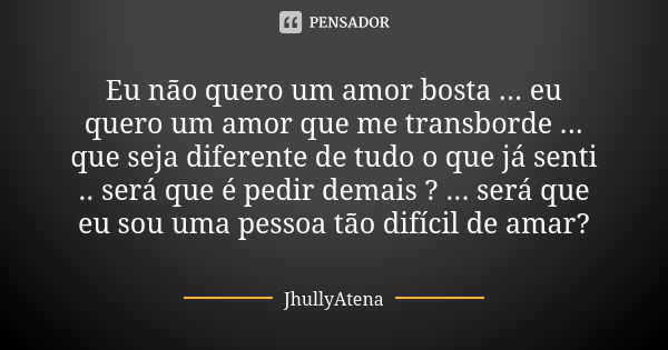 Eu não quero um amor bosta ... eu quero um amor que me transborde ... que seja diferente de tudo o que já senti .. será que é pedir demais ? ... será que eu sou... Frase de JhullyAtena.