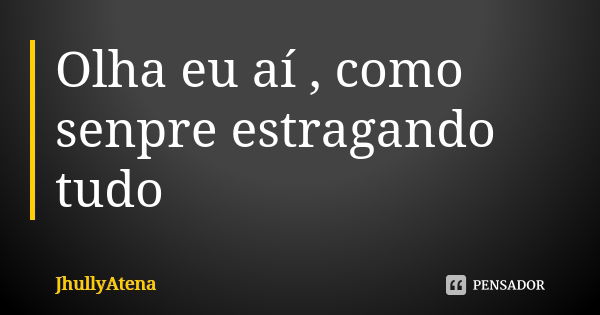 Olha eu aí , como senpre estragando tudo... Frase de JhullyAtena.