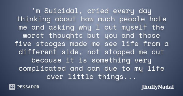 'm Suicidal, cried every day thinking about how much people hate me and asking why I cut myself the worst thoughts but you and those five stooges made ​​me see ... Frase de JhullyNadal.