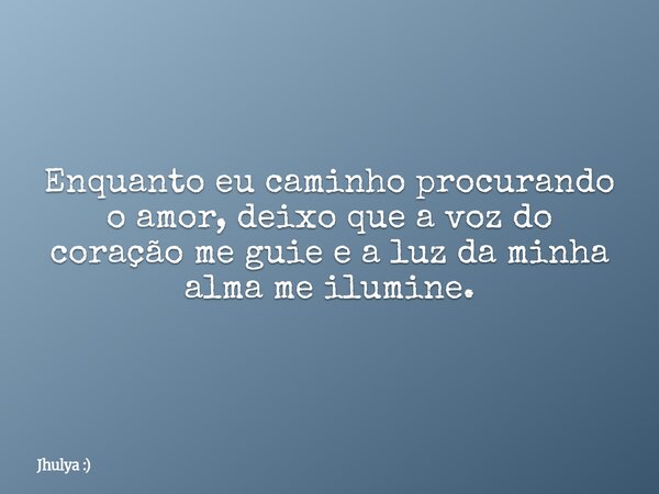 Enquanto eu caminho procurando o amor, deixo que a voz do coração me guie e a luz da minha alma me ilumine.... Frase de Jhulya :).