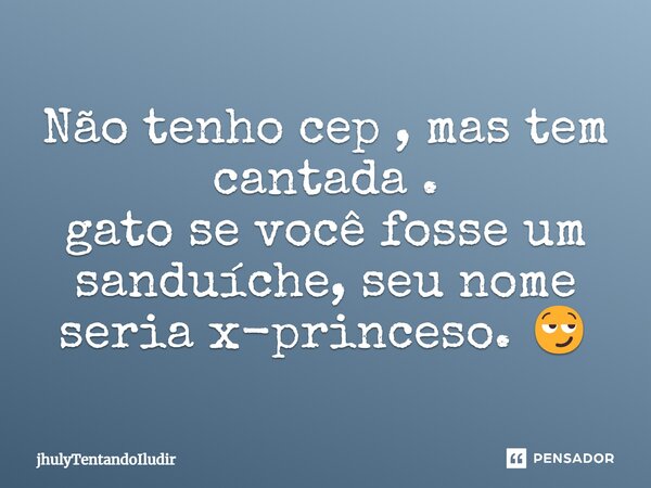 Não tenho cep , mas tem cantada . gato se você fosse um sanduíche, seu nome seria x-princeso. 😏... Frase de jhulyTentandoIludir.