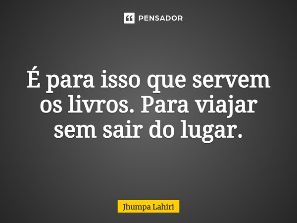 É para isso que servem os livros. Para viajar sem sair do lugar.... Frase de Jhumpa Lahiri.