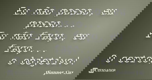 Eu não posso, eu posso... Eu não faço, eu faço... O certo, o objetivo!... Frase de Jhunner Luz.