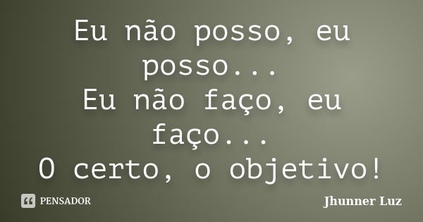 Eu não posso, eu posso... Eu não faço, eu faço... O certo, o objetivo!... Frase de Jhunner Luz.