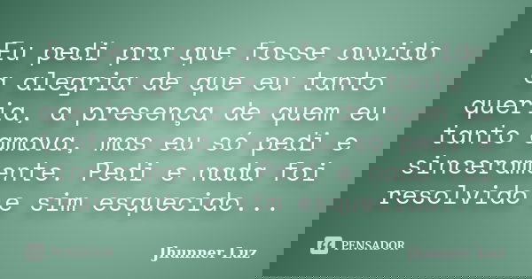 Eu pedi pra que fosse ouvido a alegria de que eu tanto queria, a presença de quem eu tanto amava, mas eu só pedi e sinceramente. Pedi e nada foi resolvido e sim... Frase de Jhunner Luz.