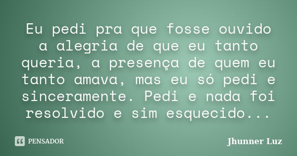 Eu pedi pra que fosse ouvido a alegria de que eu tanto queria, a presença de quem eu tanto amava, mas eu só pedi e sinceramente. Pedi e nada foi resolvido e sim... Frase de Jhunner Luz.