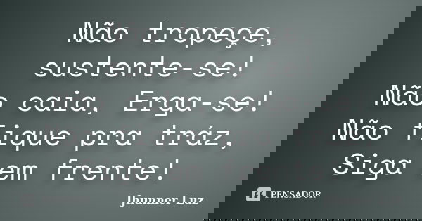 Não tropeçe, sustente-se! Não caia, Erga-se! Não fique pra tráz, Siga em frente!... Frase de Jhunner Luz.