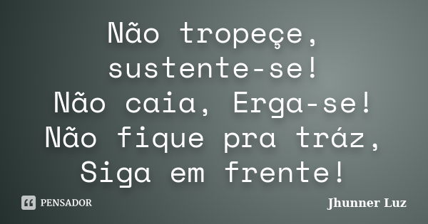 Não tropeçe, sustente-se! Não caia, Erga-se! Não fique pra tráz, Siga em frente!... Frase de Jhunner Luz.