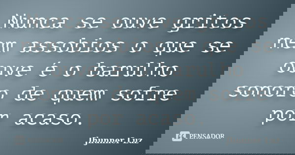 Nunca se ouve gritos nem assobios o que se ouve é o barulho sonoro de quem sofre por acaso.... Frase de Jhunner Luz.
