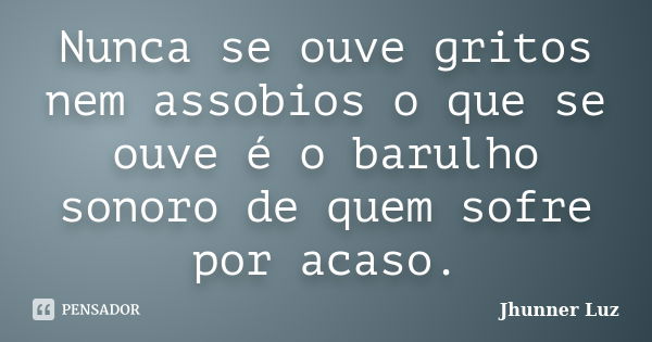 Nunca se ouve gritos nem assobios o que se ouve é o barulho sonoro de quem sofre por acaso.... Frase de Jhunner Luz.