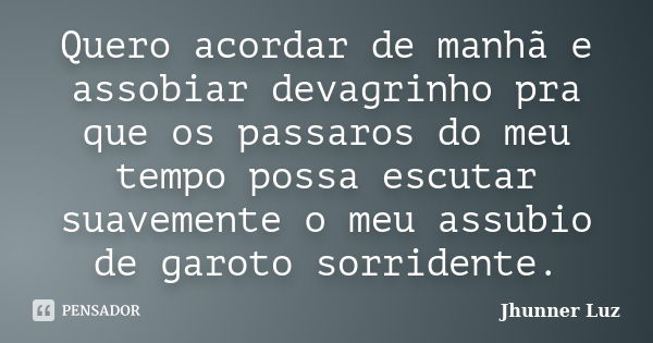 Quero acordar de manhã e assobiar devagrinho pra que os passaros do meu tempo possa escutar suavemente o meu assubio de garoto sorridente.... Frase de Jhunner Luz.