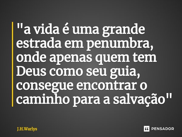 ⁠"a vida é uma grande estrada em penumbra, onde apenas quem tem Deus como seu guia, consegue encontrar o caminho para a salvação"... Frase de J.H.Warlys.