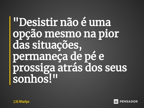 ⁠"Desistir não é uma opção mesmo na pior das situações, permaneça de pé e prossiga atrás dos seus sonhos!"... Frase de J.H.Warlys.