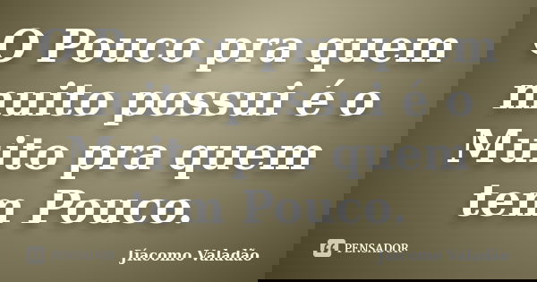 O Pouco pra quem muito possui é o Muito pra quem tem Pouco.... Frase de Jíacomo Valadão.