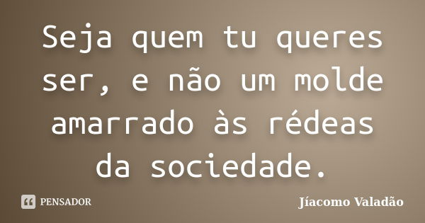 Seja quem tu queres ser, e não um molde amarrado às rédeas da sociedade.... Frase de Jíacomo Valadão.