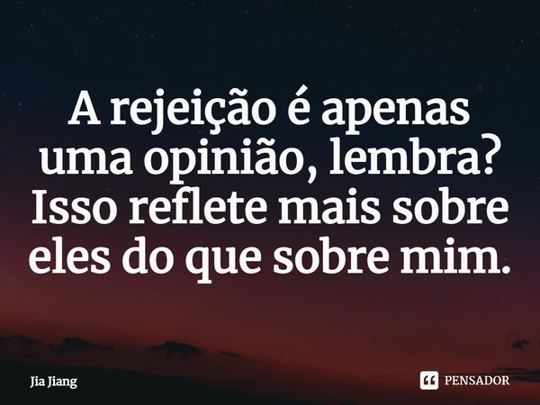 ⁠A rejeição é apenas uma opinião, lembra? Isso reflete mais sobre eles do que sobre mim.... Frase de Jia Jiang.