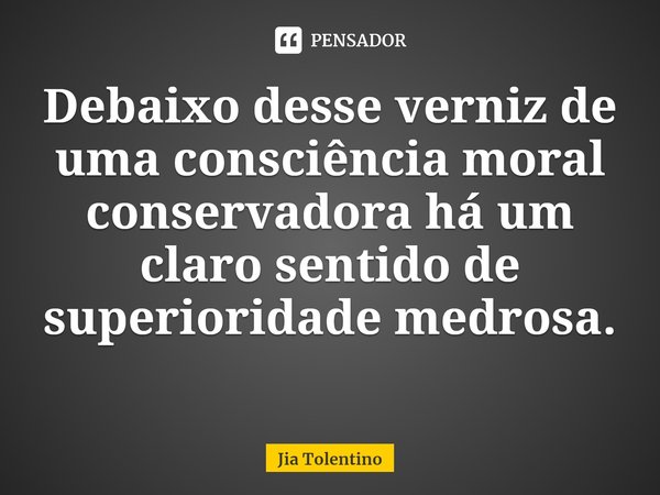 Debaixo desse verniz de uma consciência moral conservadora há um claro sentido de superioridade medrosa.... Frase de Jia Tolentino.